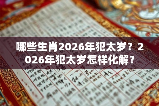 哪些生肖2026年犯太岁？2026年犯太岁怎样化解？