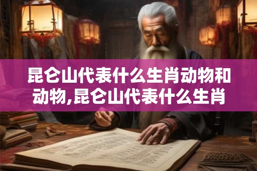昆仑山代表什么生肖动物和动物,昆仑山代表什么生肖动物和动物之间