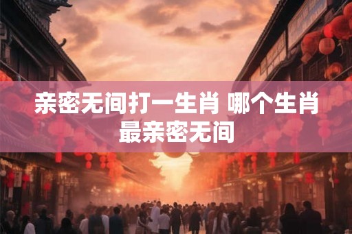 亲密无间打一生肖 哪个生肖最亲密无间