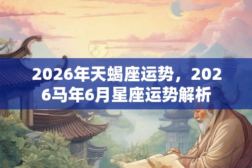 2026年天蝎座运势,2026马年6月星座运势解析 2026年天蝎座运势,2026马年6月星座运势解析