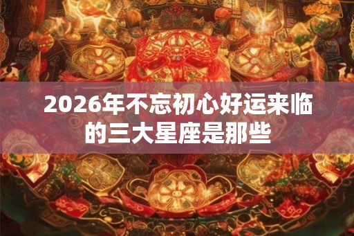 2026年不忘初心好运来临的三大星座是那些
