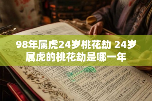 98年属虎24岁桃花劫 24岁属虎的桃花劫是哪一年