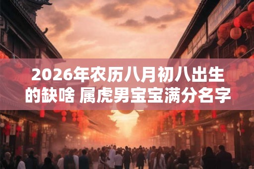 2026年农历八月初八出生的缺啥 属虎男宝宝满分名字