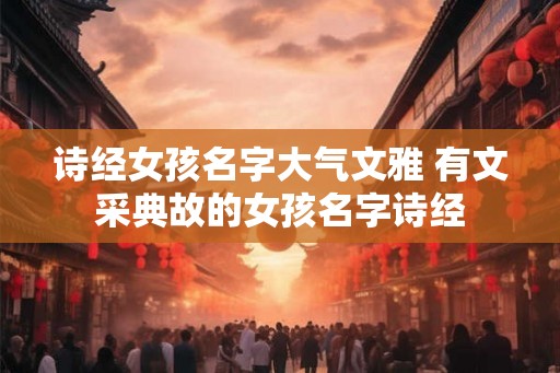 诗经女孩名字大气文雅 有文采典故的女孩名字诗经