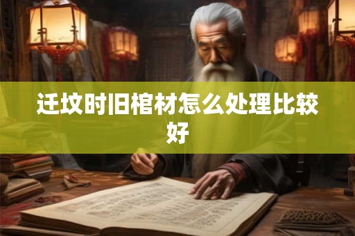 迁坟时旧棺材怎么处理比较好