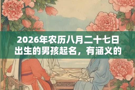 2026年农历八月二十七日出生的男孩起名，有涵义的好名字大全