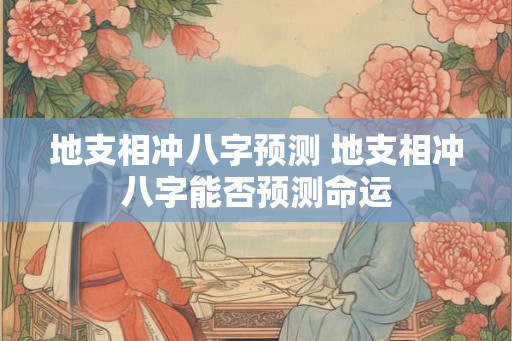 地支相冲八字预测 地支相冲八字能否预测命运