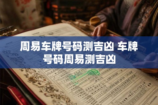 周易车牌号码测吉凶 车牌号码周易测吉凶 周易车牌号码测吉凶 车牌号码周易测吉凶