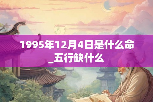 1995年12月4日是什么命_五行缺什么