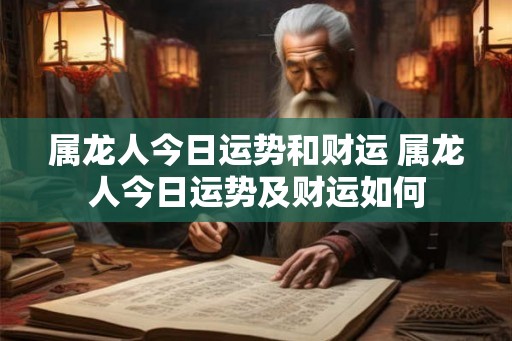 属龙人今日运势和财运 属龙人今日运势及财运如何