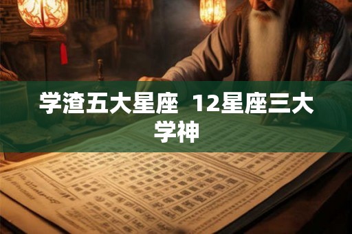 学渣五大星座  12星座三大学神