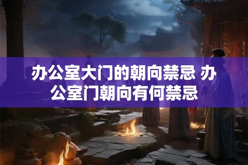 办公室大门的朝向禁忌 办公室门朝向有何禁忌