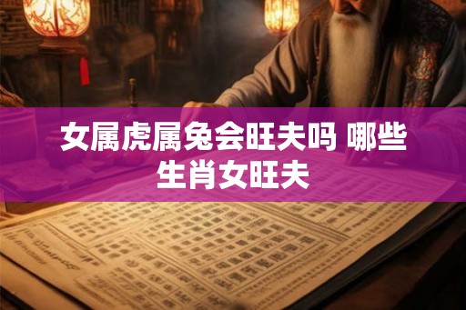 女属虎属兔会旺夫吗 哪些生肖女旺夫