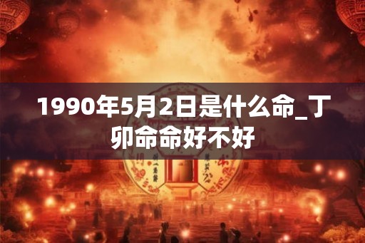 1990年5月2日是什么命_丁卯命命好不好