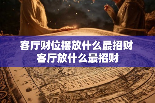客厅财位摆放什么最招财 客厅放什么最招财