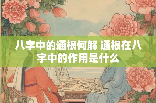 八字中的通根何解 通根在八字中的作用是什么