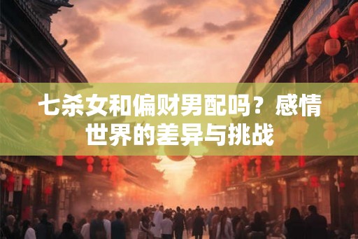 七杀女和偏财男配吗？感情世界的差异与挑战