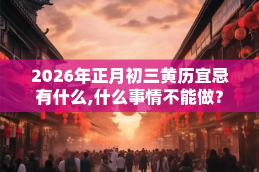 2026年正月初三黄历宜忌有什么,什么事情不能做？