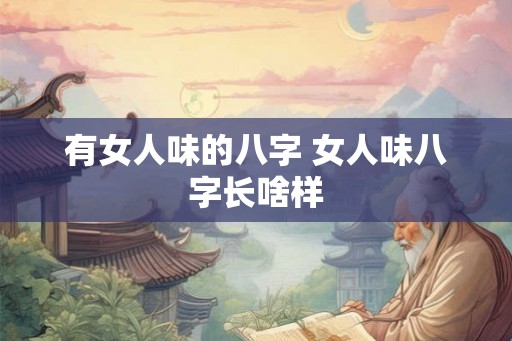 有女人味的八字 女人味八字长啥样
