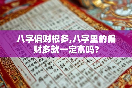 八字偏财根多,八字里的偏财多就一定富吗？