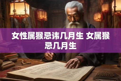 女性属猴忌讳几月生 女属猴忌几月生