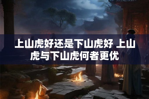 上山虎好还是下山虎好 上山虎与下山虎何者更优