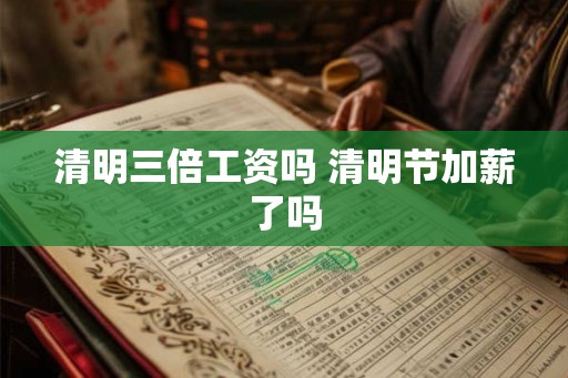 清明三倍工资吗 清明节加薪了吗