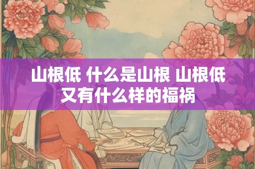 山根低 什么是山根 山根低又有什么样的福祸