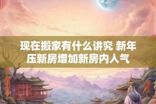 现在搬家有什么讲究 新年压新房增加新房内人气