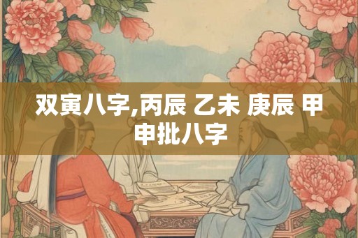 双寅八字,丙辰 乙未 庚辰 甲申批八字