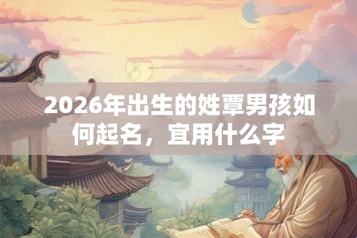 2026年出生的姓覃男孩如何起名，宜用什么字