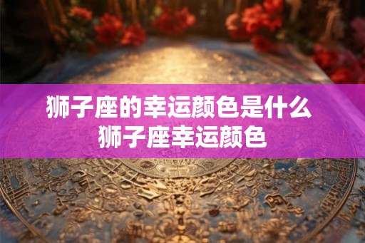 狮子座的幸运颜色是什么 狮子座幸运颜色