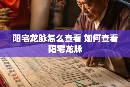 阳宅龙脉怎么查看 如何查看阳宅龙脉