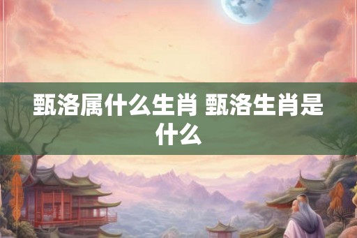 甄洛属什么生肖 甄洛生肖是什么