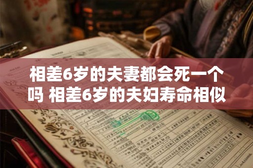 相差6岁的夫妻都会死一个吗 相差6岁的夫妇寿命相似吗