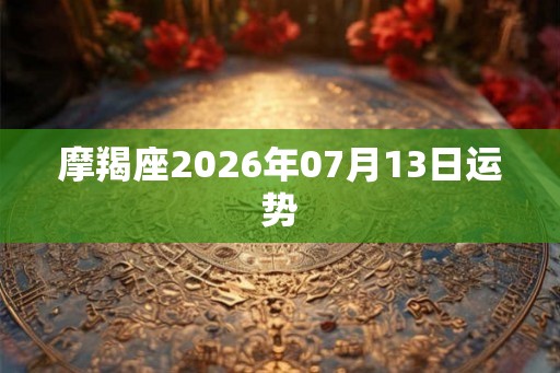 摩羯座2026年07月13日运势 摩羯座2026年07月13日运势