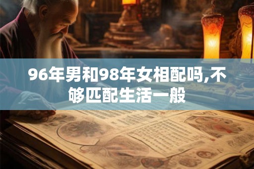 96年男和98年女相配吗,不够匹配生活一般