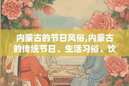 内蒙古的节日风俗,内蒙古的传统节日、生活习俗、饮食文化
