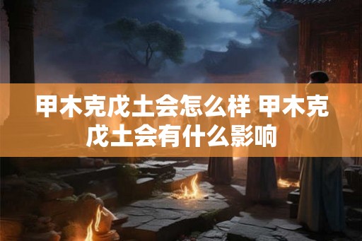 甲木克戊土会怎么样 甲木克戊土会有什么影响