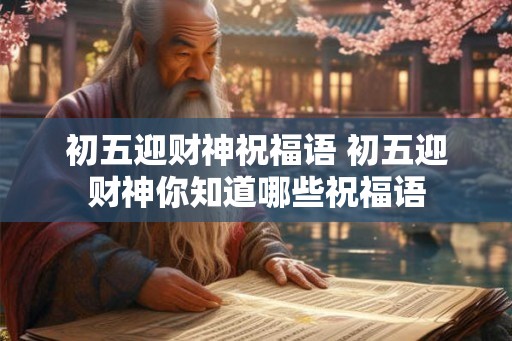 初五迎财神祝福语 初五迎财神你知道哪些祝福语