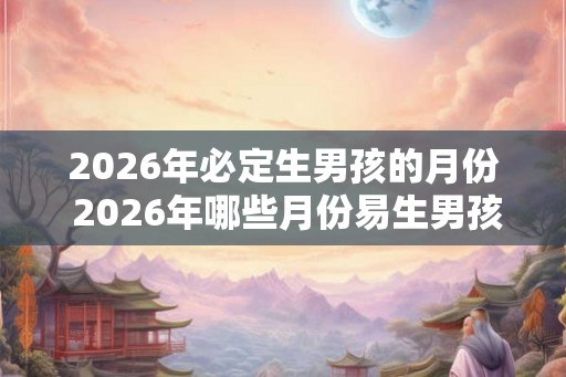2026年必定生男孩的月份 2026年哪些月份易生男孩