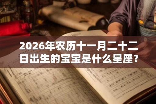 2026年农历十一月二十二日出生的宝宝是什么星座？