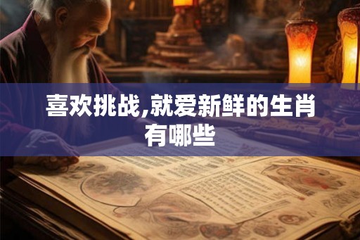 喜欢挑战,就爱新鲜的生肖有哪些