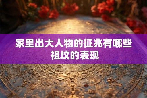 家里出大人物的征兆有哪些 祖坟的表现