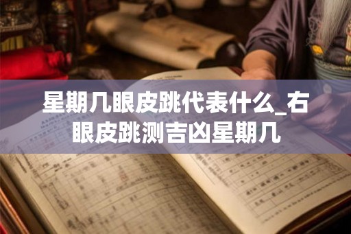 星期几眼皮跳代表什么_右眼皮跳测吉凶星期几