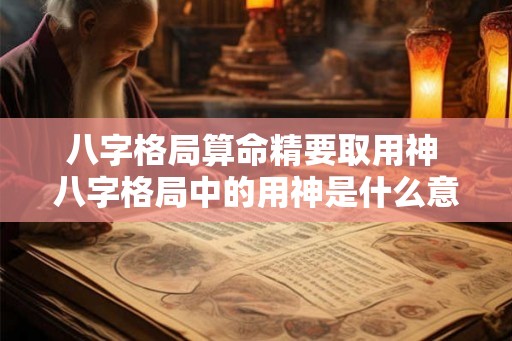八字格局算命精要取用神 八字格局中的用神是什么意思