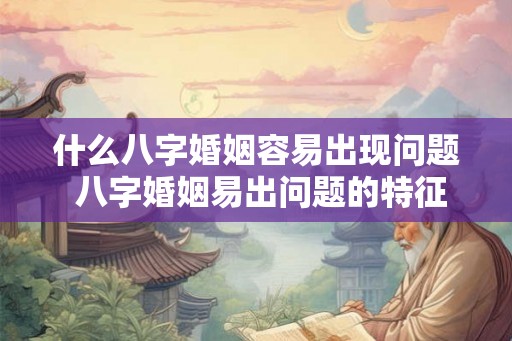 什么八字婚姻容易出现问题 八字婚姻易出问题的特征是什么 什么八字婚姻容易出现问题 八字婚姻易出问题的特征是什么