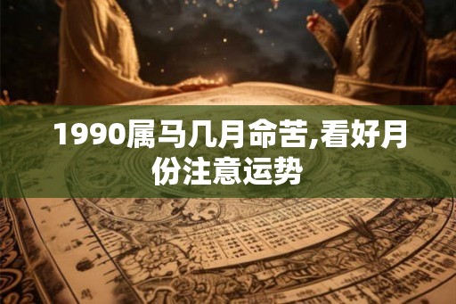 1990属马几月命苦,看好月份注意运势
