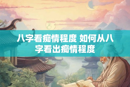 八字看痴情程度 如何从八字看出痴情程度 八字看痴情程度 如何从八字看出痴情程度