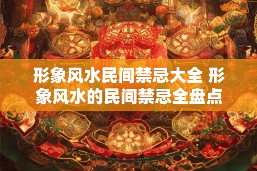 形象风水民间禁忌大全 形象风水的民间禁忌全盘点